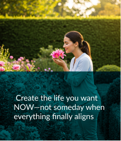 Create the life you want NOW—not someday when everything finally aligns