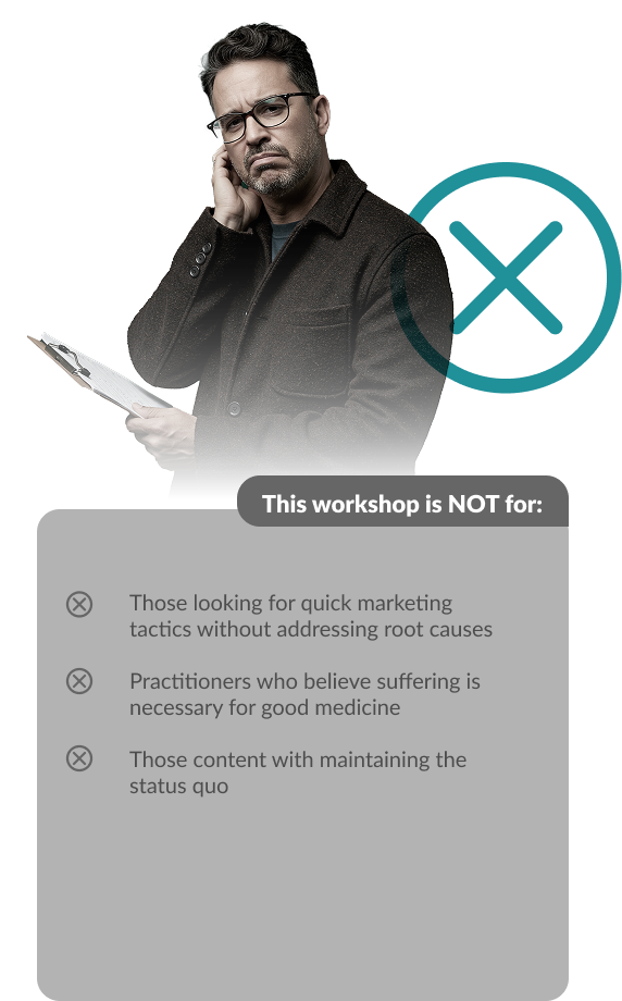 This workshop is NOT for: Those looking for quick marketing tactics without addressing root causes. Practitioners who believe suffering is necessary for good medicine. Those content with maintaining the status quo.
