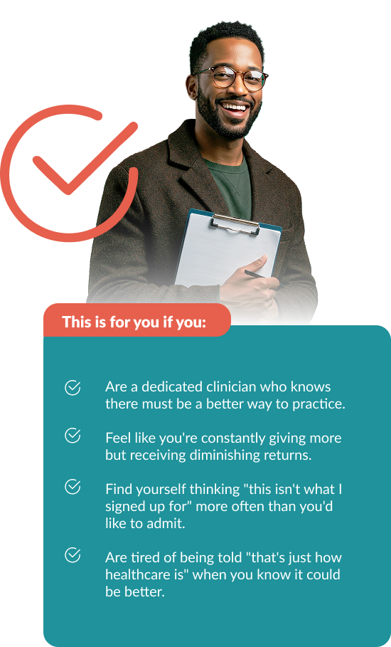 This is for you if you: Are a dedicated clinician who knows there must be a better way to practice. Feel like you're constantly giving more but receiving diminishing returns. Find yourself thinking 'this isn't what I signed up for' more often than you'd like to admit. Are tired of being told 'that's just how healthcare is' when you know it could be better.
